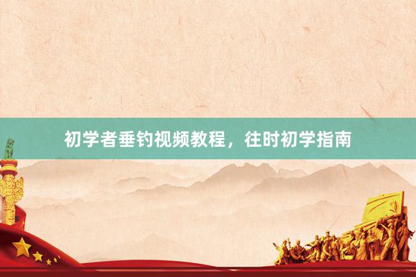 初学者垂钓视频教程，往时初学指南