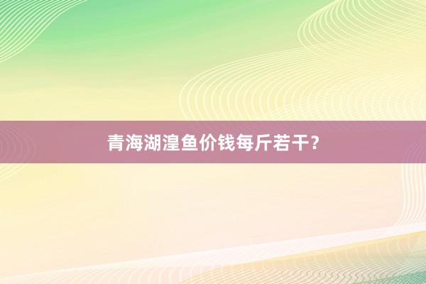 青海湖湟鱼价钱每斤若干？