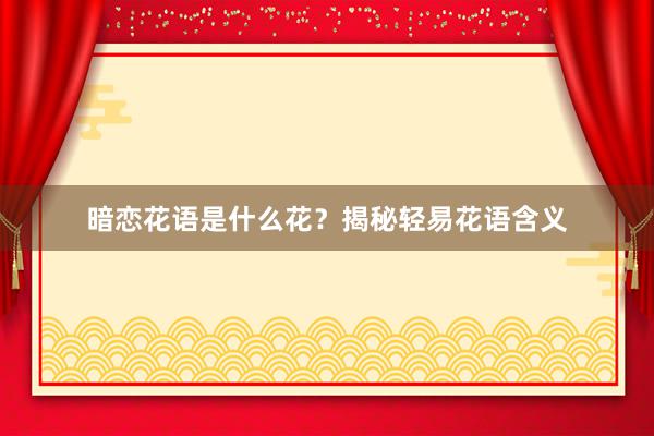 暗恋花语是什么花？揭秘轻易花语含义