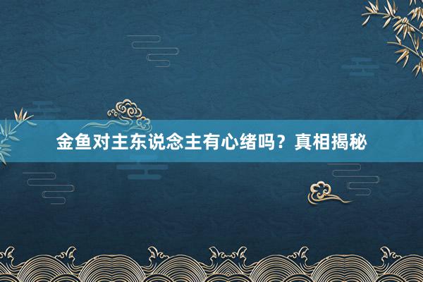金鱼对主东说念主有心绪吗？真相揭秘