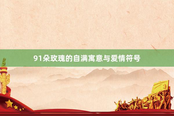 91朵玫瑰的自满寓意与爱情符号