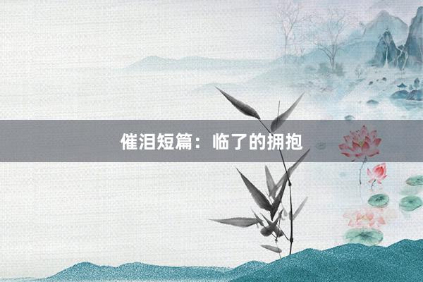 催泪短篇:临了的拥抱